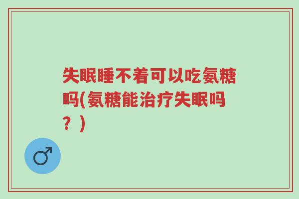 失眠睡不着可以吃氨糖吗(氨糖能治疗失眠吗?)-第1张图片-超越 失眠睡不着可以吃氨糖吗(氨糖能治疗失眠吗?)-第1张图片-超越