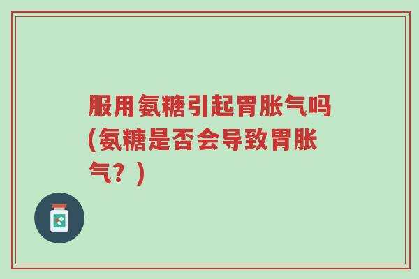 服用氨糖引起胃胀气吗(氨糖是否会导致胃胀气?)-第1张图片-超越 服用氨糖引起胃胀气吗(氨糖是否会导致胃胀气?)-第1张图片-超越
