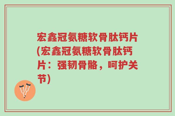 宏鑫冠氨糖软骨肽钙片(宏鑫冠氨糖软骨肽钙片：强韧骨骼，呵护关节)-第1张图片-超越