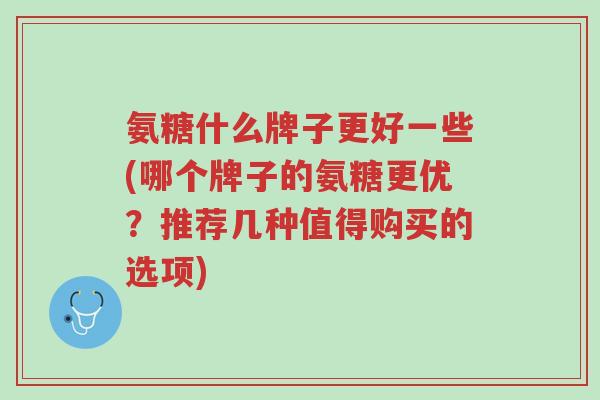 氨糖什么牌子更好一些(哪个牌子的氨糖更优?推荐几种值得购买的选项)-第1张图片-超越 氨糖什么牌子更好一些(哪个牌子的氨糖更优?推荐几种值得购买的选项)-第1张图片-超越