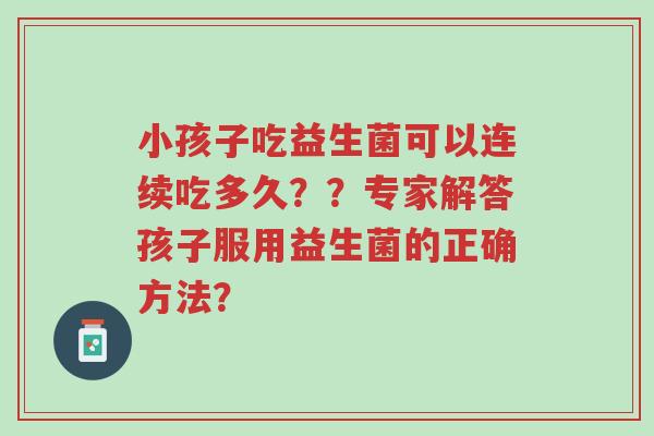 小孩子吃益生菌可以连续吃多久？？专家解答孩子服用益生菌的正确方法？-第1张图片-超越