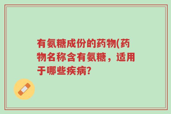 有氨糖成份的药物(药物名称含有氨糖,适用于哪些疾病?-第1张图片-超越 有氨糖成份的药物(药物名称含有氨糖,适用于哪些疾病?-第1张图片-超越