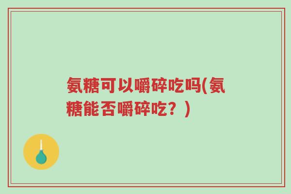 氨糖可以嚼碎吃吗(氨糖能否嚼碎吃?)-第1张图片-超越 氨糖可以嚼碎吃吗(氨糖能否嚼碎吃?)-第1张图片-超越