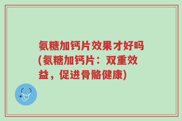氨糖加钙片效果才好吗(氨糖加钙片:双重效益,促进骨骼健康)-第1张图片-超越 氨糖加钙片效果才好吗(氨糖加钙片:双重效益,促进骨骼健康)-第1张图片-超越
