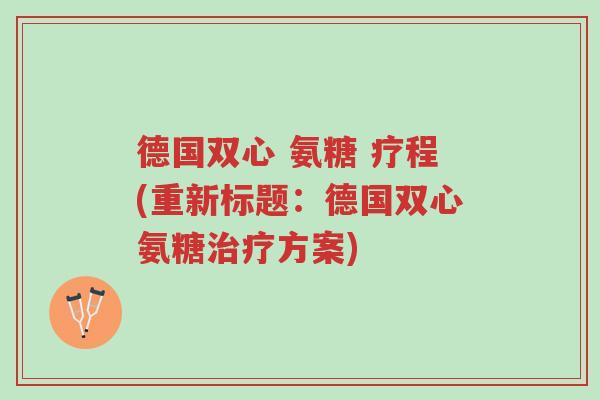 德国双心 氨糖 疗程(重新标题:德国双心氨糖治疗方案)-第1张图片-超越 德国双心 氨糖 疗程(重新标题:德国双心氨糖治疗方案)-第1张图片-超越