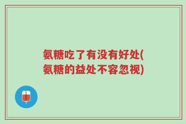 氨糖吃了有没有好处(氨糖的益处不容忽视)-第1张图片-超越 氨糖吃了有没有好处(氨糖的益处不容忽视)-第1张图片-超越