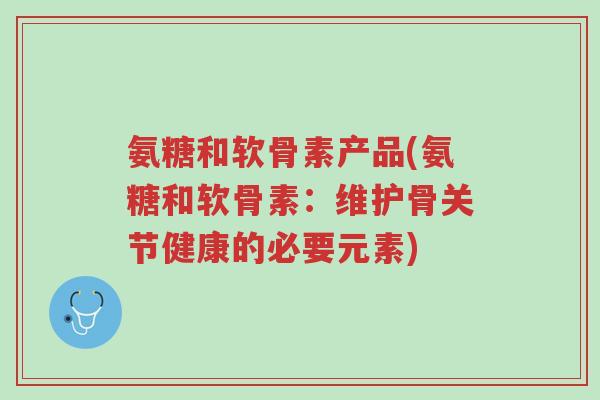 氨糖和软骨素产品(氨糖和软骨素:维护骨关节健康的必要元素)-第1张图片-超越 氨糖和软骨素产品(氨糖和软骨素:维护骨关节健康的必要元素)-第1张图片-超越