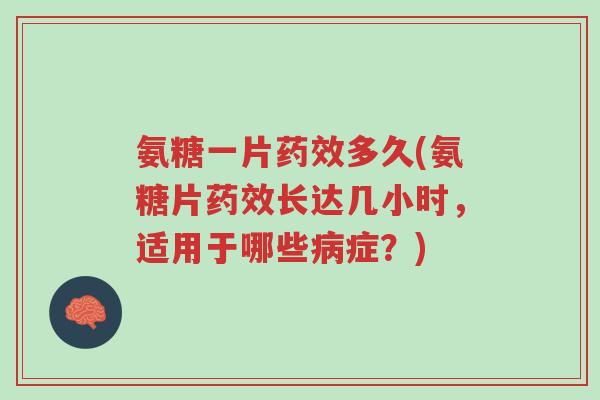氨糖一片药效多久(氨糖片药效长达几小时,适用于哪些病症?)-第1张图片-超越 氨糖一片药效多久(氨糖片药效长达几小时,适用于哪些病症?)-第1张图片-超越