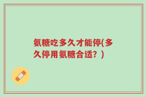 氨糖吃多久才能停(多久停用氨糖合适?)-第1张图片-超越 氨糖吃多久才能停(多久停用氨糖合适?)-第1张图片-超越