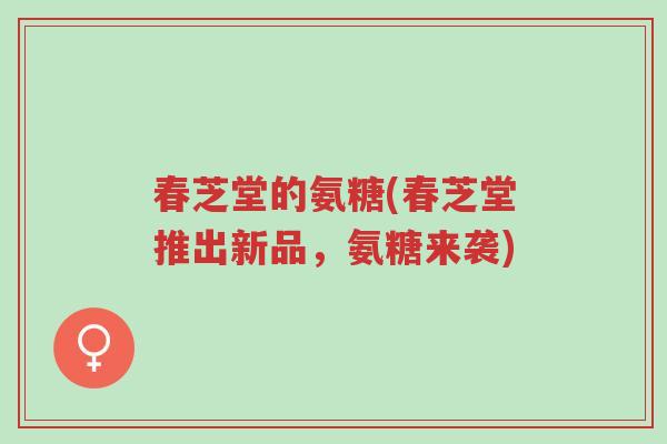春芝堂的氨糖(春芝堂推出新品,氨糖来袭)-第1张图片-超越 春芝堂的氨糖(春芝堂推出新品,氨糖来袭)-第1张图片-超越