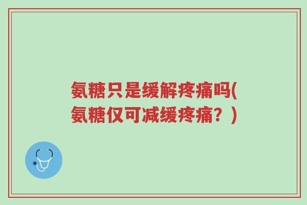 氨糖只是缓解疼痛吗(氨糖仅可减缓疼痛?)-第1张图片-超越 氨糖只是缓解疼痛吗(氨糖仅可减缓疼痛?)-第1张图片-超越