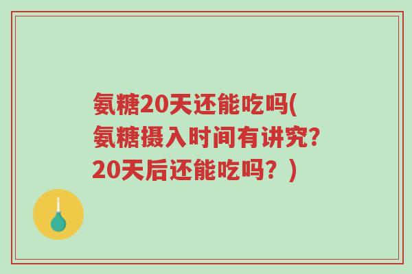 氨糖20天还能吃吗(氨糖摄入时间有讲究？20天后还能吃吗？)-第1张图片-超越