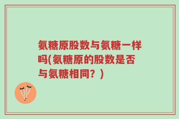 氨糖原股数与氨糖一样吗(氨糖原的股数是否与氨糖相同?)-第1张图片-超越 氨糖原股数与氨糖一样吗(氨糖原的股数是否与氨糖相同?)-第1张图片-超越