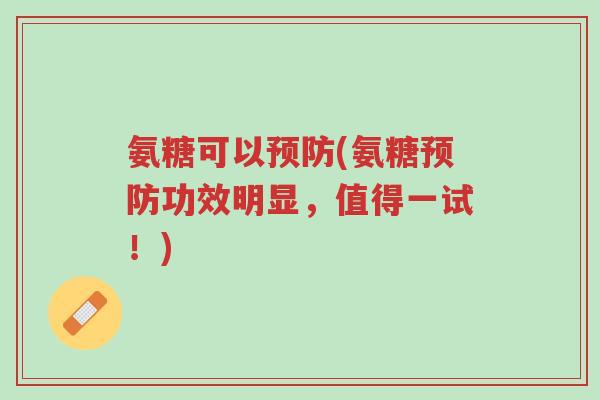氨糖可以预防(氨糖预防功效明显,值得一试!)-第1张图片-超越 氨糖可以预防(氨糖预防功效明显,值得一试!)-第1张图片-超越