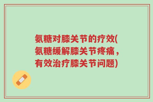 氨糖对膝关节的疗效(氨糖缓解膝关节疼痛,有效治疗膝关节问题)-第1张图片-超越 氨糖对膝关节的疗效(氨糖缓解膝关节疼痛,有效治疗膝关节问题)-第1张图片-超越