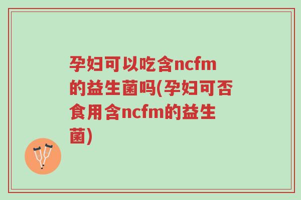孕妇可以吃含ncfm的益生菌吗(孕妇可否食用含ncfm的益生菌)-第1张图片-超越 孕妇可以吃含ncfm的益生菌吗(孕妇可否食用含ncfm的益生菌)-第1张图片-超越