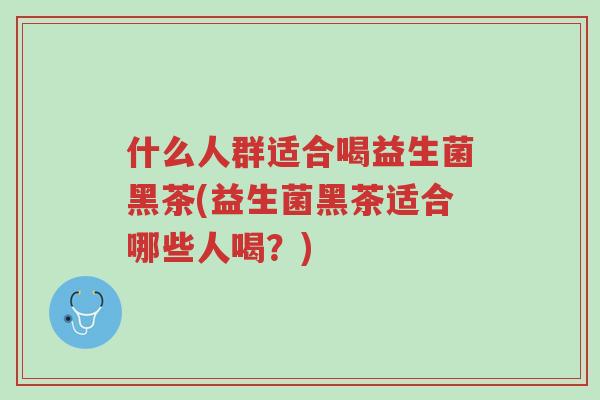 什么人群适合喝益生菌黑茶(益生菌黑茶适合哪些人喝?)-第1张图片-超越 什么人群适合喝益生菌黑茶(益生菌黑茶适合哪些人喝?)-第1张图片-超越