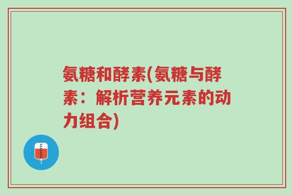 氨糖和酵素(氨糖与酵素:解析营养元素的动力组合)-第1张图片-超越 氨糖和酵素(氨糖与酵素:解析营养元素的动力组合)-第1张图片-超越