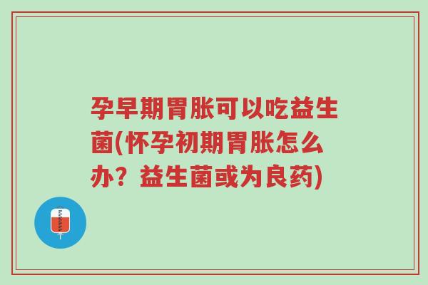 孕早期胃胀可以吃益生菌(怀孕初期胃胀怎么办?益生菌或为良药)-第1张图片-超越 孕早期胃胀可以吃益生菌(怀孕初期胃胀怎么办?益生菌或为良药)-第1张图片-超越