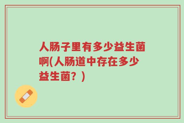 人肠子里有多少益生菌啊(人肠道中存在多少益生菌?)-第1张图片-超越 人肠子里有多少益生菌啊(人肠道中存在多少益生菌?)-第1张图片-超越