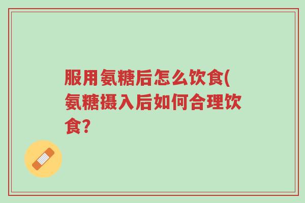 服用氨糖后怎么饮食(氨糖摄入后如何合理饮食?-第1张图片-超越 服用氨糖后怎么饮食(氨糖摄入后如何合理饮食?-第1张图片-超越
