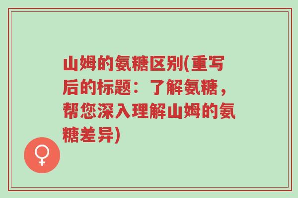 山姆的氨糖区别(重写后的标题:了解氨糖,帮您深入理解山姆的氨糖差异)-第1张图片-超越 山姆的氨糖区别(重写后的标题:了解氨糖,帮您深入理解山姆的氨糖差异)-第1张图片-超越
