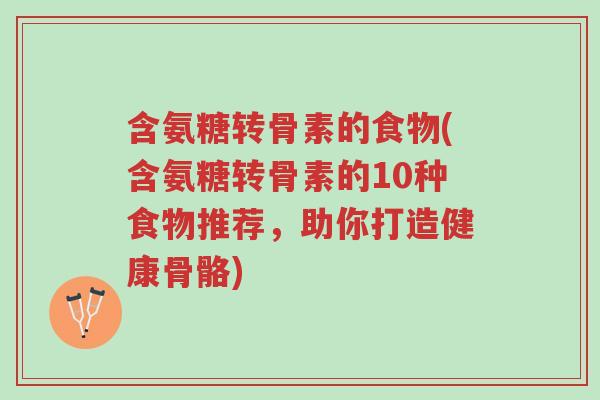 含氨糖转骨素的食物(含氨糖转骨素的10种食物推荐,助你打造健康骨骼)-第1张图片-超越 含氨糖转骨素的食物(含氨糖转骨素的10种食物推荐,助你打造健康骨骼)-第1张图片-超越
