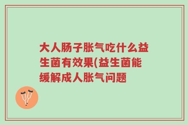 大人肠子胀气吃什么益生菌有效果(益生菌能缓解成人胀气问题-第1张图片-超越 大人肠子胀气吃什么益生菌有效果(益生菌能缓解成人胀气问题-第1张图片-超越
