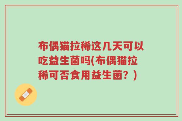布偶猫拉稀这几天可以吃益生菌吗(布偶猫拉稀可否食用益生菌?)-第1张图片-超越 布偶猫拉稀这几天可以吃益生菌吗(布偶猫拉稀可否食用益生菌?)-第1张图片-超越