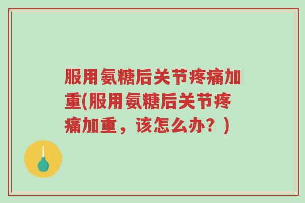 服用氨糖后关节疼痛加重(服用氨糖后关节疼痛加重,该怎么办?)-第1张图片-超越 服用氨糖后关节疼痛加重(服用氨糖后关节疼痛加重,该怎么办?)-第1张图片-超越