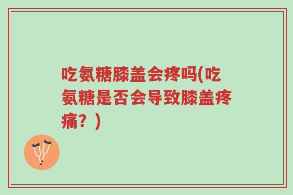 吃氨糖膝盖会疼吗(吃氨糖是否会导致膝盖疼痛?)-第1张图片-超越 吃氨糖膝盖会疼吗(吃氨糖是否会导致膝盖疼痛?)-第1张图片-超越