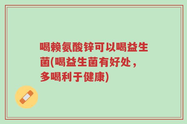 喝赖氨酸锌可以喝益生菌(喝益生菌有好处,多喝利于健康)-第1张图片-超越 喝赖氨酸锌可以喝益生菌(喝益生菌有好处,多喝利于健康)-第1张图片-超越