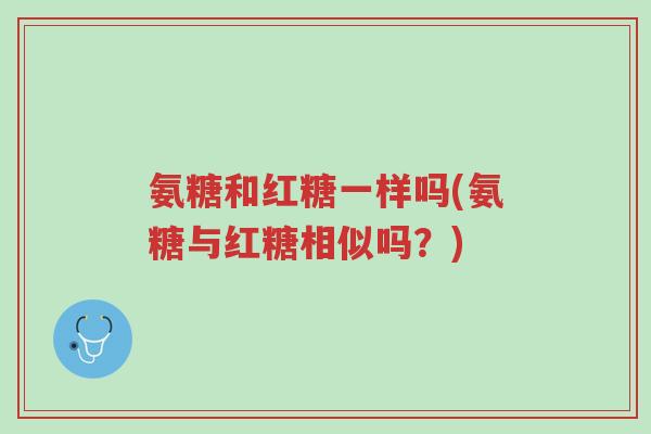 氨糖和红糖一样吗(氨糖与红糖相似吗?)-第1张图片-超越 氨糖和红糖一样吗(氨糖与红糖相似吗?)-第1张图片-超越