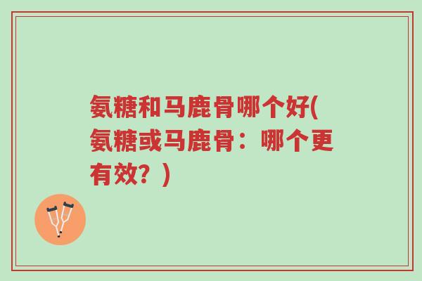 氨糖和马鹿骨哪个好(氨糖或马鹿骨:哪个更有效?)-第1张图片-超越 氨糖和马鹿骨哪个好(氨糖或马鹿骨:哪个更有效?)-第1张图片-超越