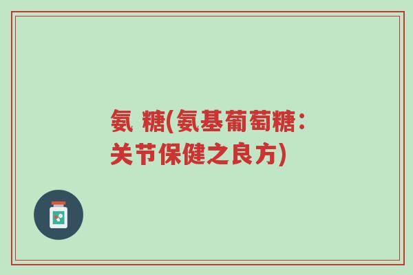 氨 糖(氨基葡萄糖:关节保健之良方)-第1张图片-超越 氨 糖(氨基葡萄糖:关节保健之良方)-第1张图片-超越