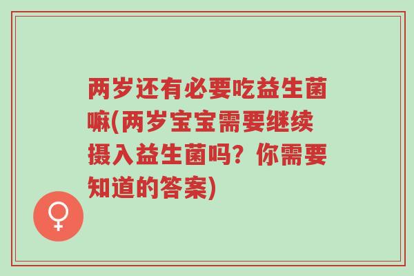两岁还有必要吃益生菌嘛(两岁宝宝需要继续摄入益生菌吗?你需要知道的答案)-第1张图片-超越 两岁还有必要吃益生菌嘛(两岁宝宝需要继续摄入益生菌吗?你需要知道的答案)-第1张图片-超越