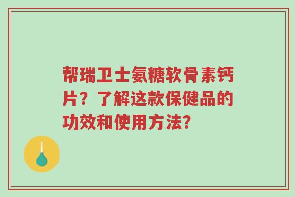 帮瑞卫士氨糖软骨素钙片?了解这款保健品的功效和使用方法?-第1张图片-超越 帮瑞卫士氨糖软骨素钙片?了解这款保健品的功效和使用方法?-第1张图片-超越