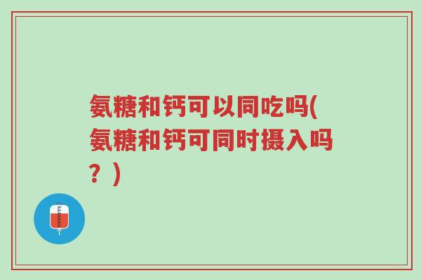 氨糖和钙可以同吃吗(氨糖和钙可同时摄入吗?)-第1张图片-超越 氨糖和钙可以同吃吗(氨糖和钙可同时摄入吗?)-第1张图片-超越