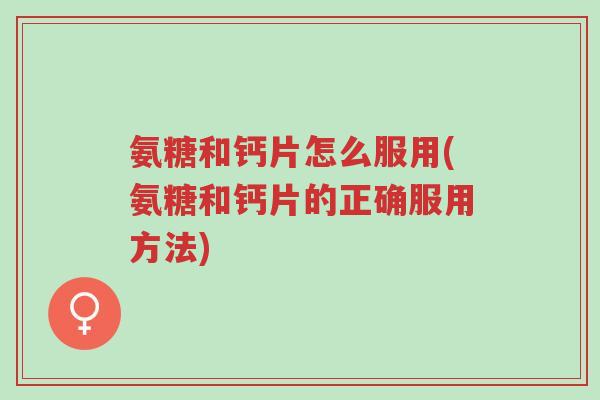 氨糖和钙片怎么服用(氨糖和钙片的正确服用方法)-第1张图片-超越 氨糖和钙片怎么服用(氨糖和钙片的正确服用方法)-第1张图片-超越