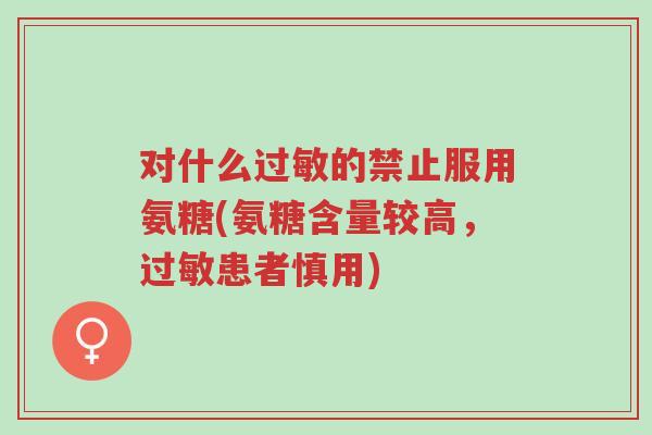 对什么过敏的禁止服用氨糖(氨糖含量较高,过敏患者慎用)-第1张图片-超越 对什么过敏的禁止服用氨糖(氨糖含量较高,过敏患者慎用)-第1张图片-超越