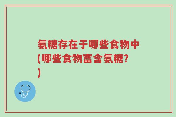 氨糖存在于哪些食物中(哪些食物富含氨糖?)-第1张图片-超越 氨糖存在于哪些食物中(哪些食物富含氨糖?)-第1张图片-超越