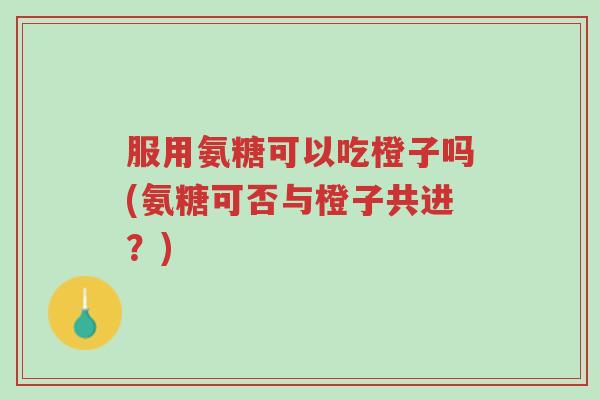 服用氨糖可以吃橙子吗(氨糖可否与橙子共进?)-第1张图片-超越 服用氨糖可以吃橙子吗(氨糖可否与橙子共进?)-第1张图片-超越
