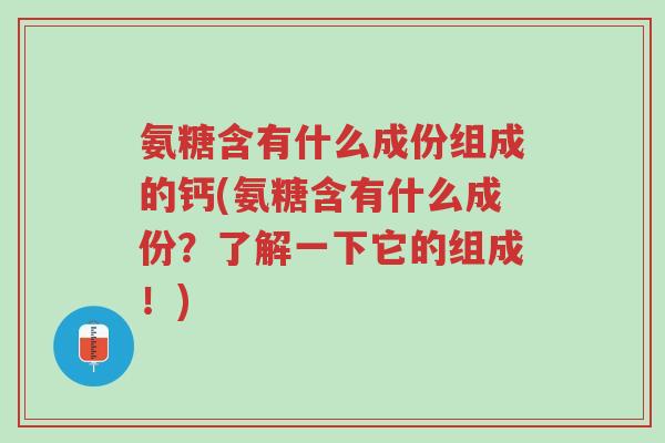 氨糖含有什么成份组成的钙(氨糖含有什么成份?了解一下它的组成!)-第1张图片-超越 氨糖含有什么成份组成的钙(氨糖含有什么成份?了解一下它的组成!)-第1张图片-超越