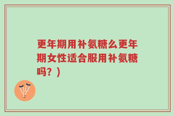 更年期用补氨糖么更年期女性适合服用补氨糖吗?)-第1张图片-超越 更年期用补氨糖么更年期女性适合服用补氨糖吗?)-第1张图片-超越