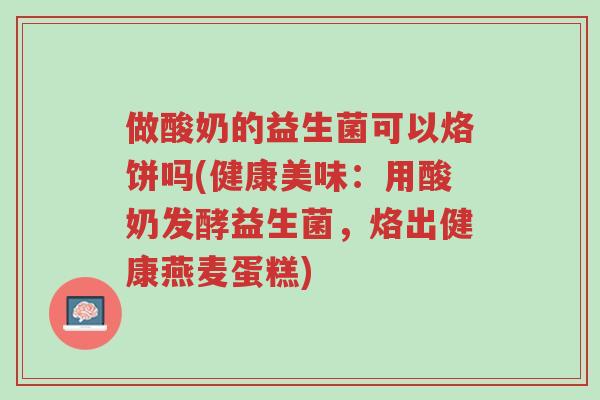 做酸奶的益生菌可以烙饼吗(健康美味:用酸奶发酵益生菌,烙出健康燕麦蛋糕)-第1张图片-超越 做酸奶的益生菌可以烙饼吗(健康美味:用酸奶发酵益生菌,烙出健康燕麦蛋糕)-第1张图片-超越