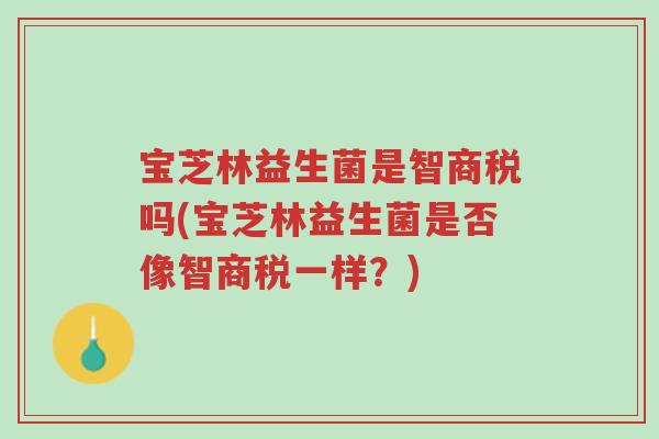 宝芝林益生菌是智商税吗(宝芝林益生菌是否像智商税一样?)-第1张图片-超越 宝芝林益生菌是智商税吗(宝芝林益生菌是否像智商税一样?)-第1张图片-超越