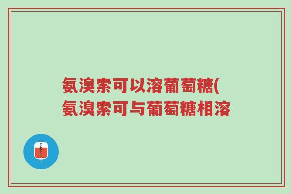 氨溴索可以溶葡萄糖(氨溴索可与葡萄糖相溶-第1张图片-超越 氨溴索可以溶葡萄糖(氨溴索可与葡萄糖相溶-第1张图片-超越
