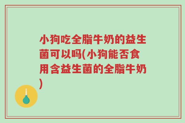 小狗吃全脂牛奶的益生菌可以吗(小狗能否食用含益生菌的全脂牛奶)-第1张图片-超越 小狗吃全脂牛奶的益生菌可以吗(小狗能否食用含益生菌的全脂牛奶)-第1张图片-超越