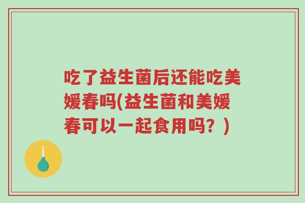 吃了益生菌后还能吃美媛春吗(益生菌和美媛春可以一起食用吗?)-第1张图片-超越 吃了益生菌后还能吃美媛春吗(益生菌和美媛春可以一起食用吗?)-第1张图片-超越
