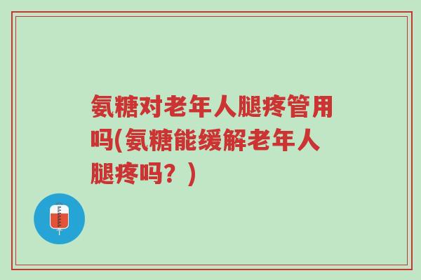 氨糖对老年人腿疼管用吗(氨糖能缓解老年人腿疼吗?)-第1张图片-超越 氨糖对老年人腿疼管用吗(氨糖能缓解老年人腿疼吗?)-第1张图片-超越